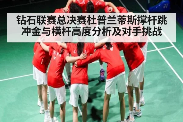 钻石联赛总决赛杜普兰蒂斯撑杆跳冲金与横杆高度分析及对手挑战