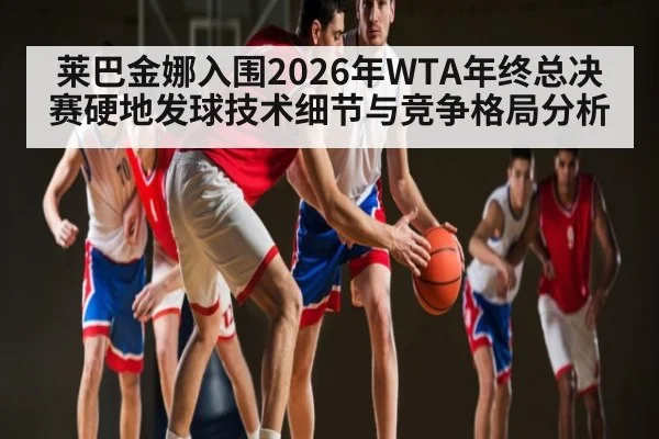 莱巴金娜入围2026年WTA年终总决赛硬地发球技术细节与竞争格局分析 - HuaTiHui