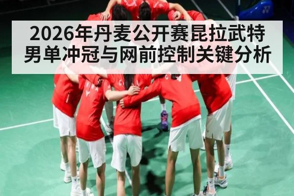 2026年丹麦公开赛昆拉武特男单冲冠与网前控制关键分析 - HuaTiHui