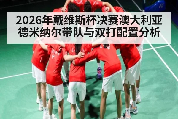 2026年戴维斯杯决赛澳大利亚德米纳尔带队与双打配置分析 - HuaTiHui