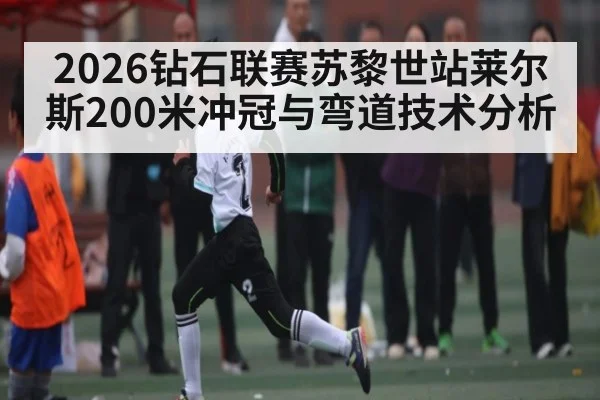 2026钻石联赛苏黎世站莱尔斯200米冲冠与弯道技术分析 - HuaTiHui